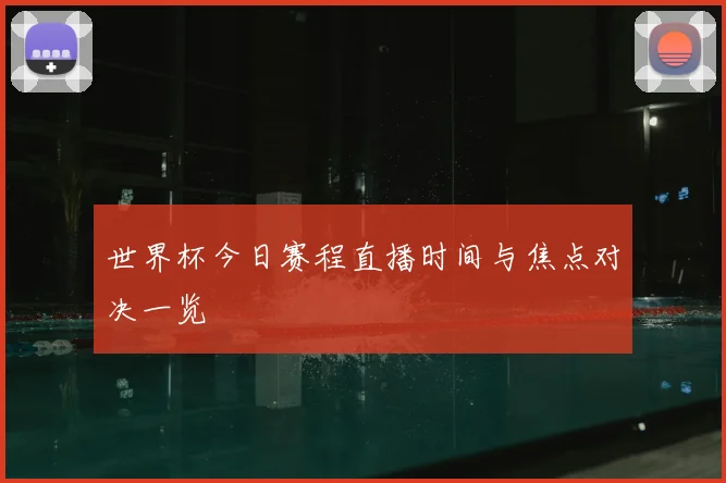 世界杯今日赛程直播时间与焦点对决一览