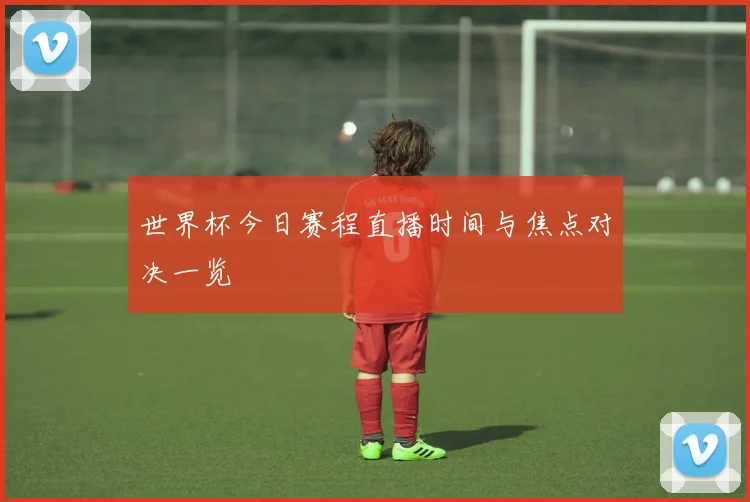 世界杯今日赛程直播时间与焦点对决一览