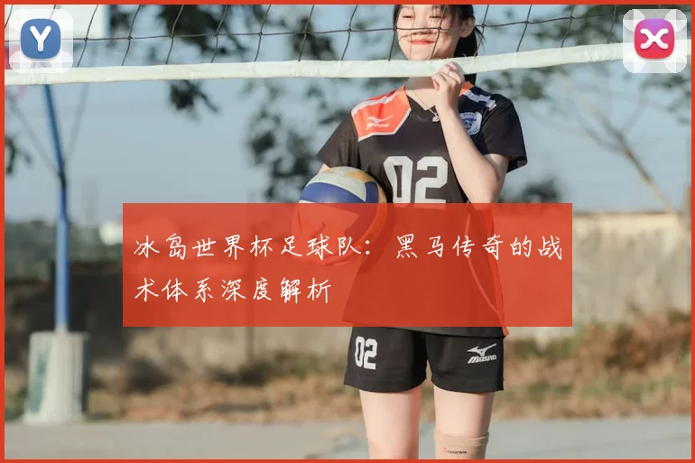 冰岛世界杯足球队:黑马传奇的战术体系深度解析