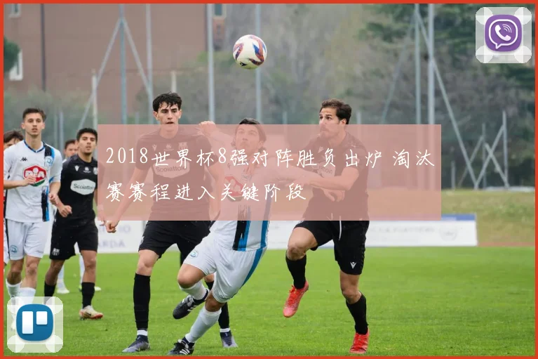 2018世界杯8强对阵胜负出炉 淘汰赛赛程进入关键阶段