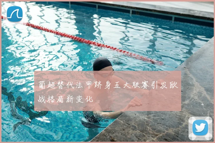 葡超替代法甲跻身五大联赛引发欧战格局新变化