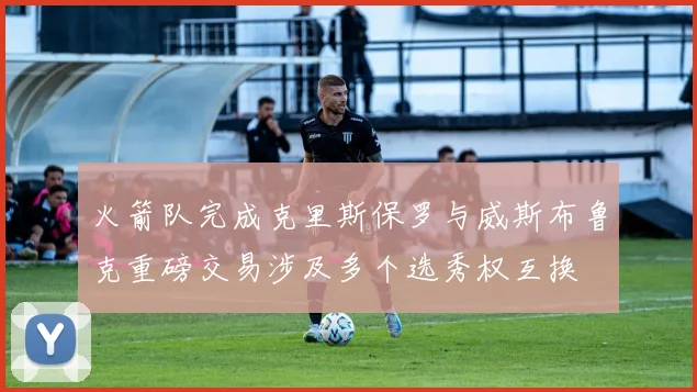火箭队完成克里斯保罗与威斯布鲁克重磅交易涉及多个选秀权互换