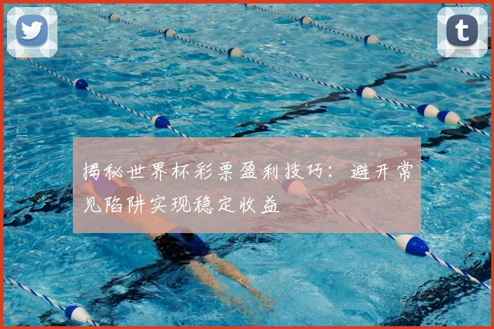 揭秘世界杯彩票盈利技巧:避开常见陷阱实现稳定收益