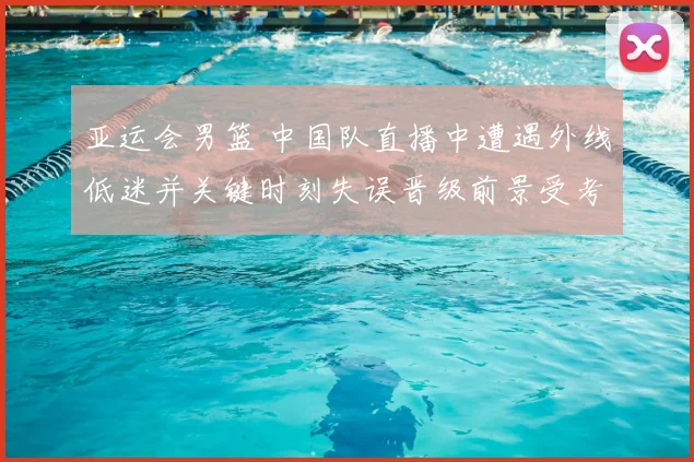 亚运会男篮 中国队直播中遭遇外线低迷并关键时刻失误晋级前景受考验