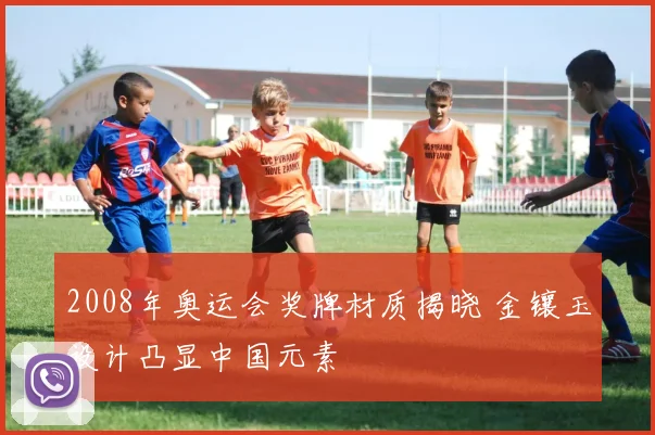 2008年奥运会奖牌材质揭晓 金镶玉设计凸显中国元素