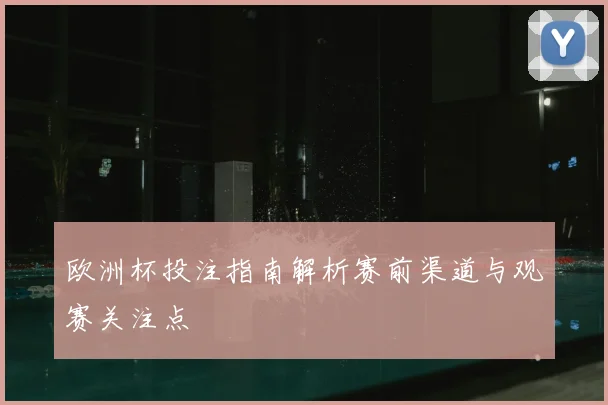 欧洲杯投注指南解析赛前渠道与观赛关注点