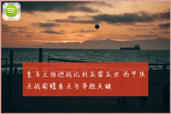 皇马主场迎战比利亚雷亚尔 西甲焦点战前瞻看点与争胜关键