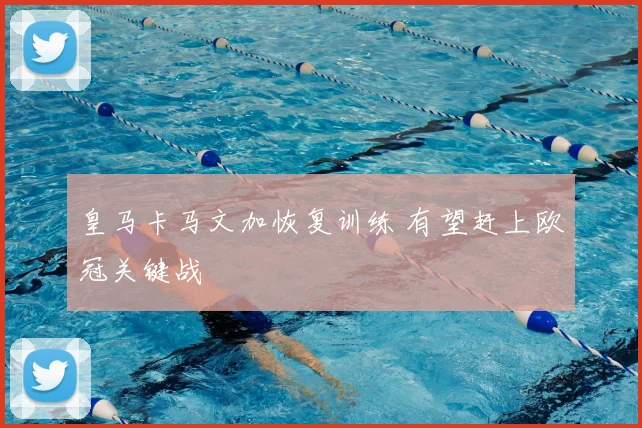 皇马卡马文加恢复训练 有望赶上欧冠关键战