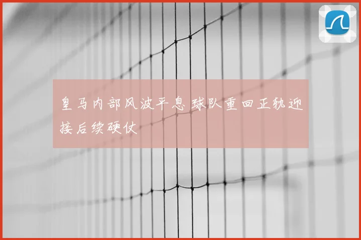 皇马内部风波平息 球队重回正轨迎接后续硬仗