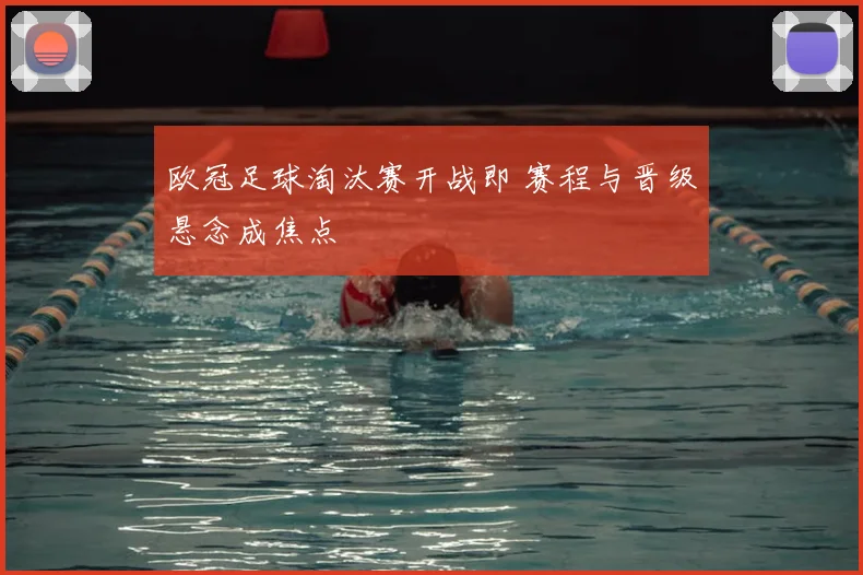 欧冠足球淘汰赛开战即 赛程与晋级悬念成焦点