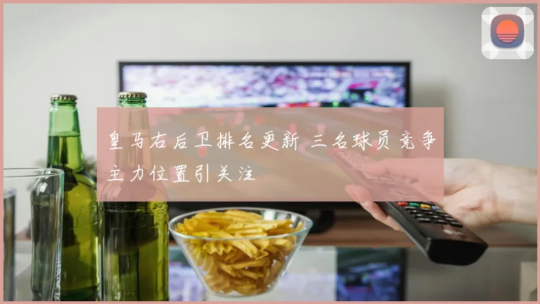 皇马右后卫排名更新 三名球员竞争主力位置引关注