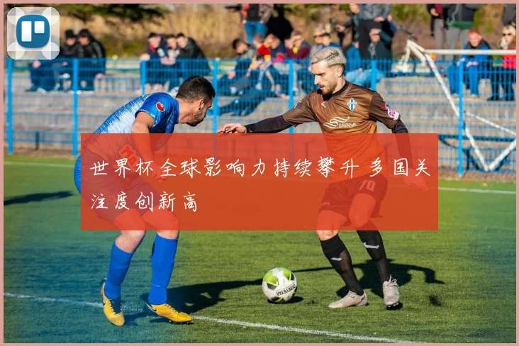 世界杯全球影响力持续攀升 多国关注度创新高