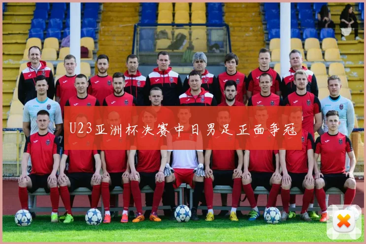 U23亚洲杯决赛中日男足正面争冠