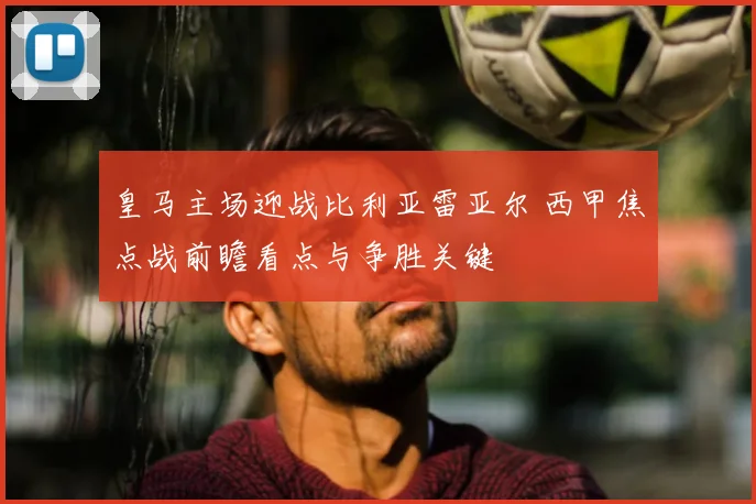 皇马主场迎战比利亚雷亚尔 西甲焦点战前瞻看点与争胜关键