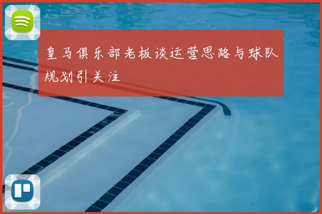 皇马俱乐部老板谈运营思路与球队规划引关注