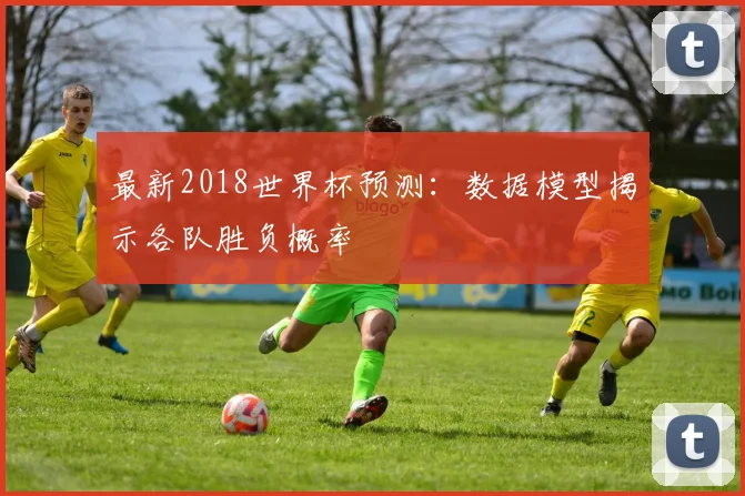 最新2018世界杯预测：数据模型揭示各队胜负概率