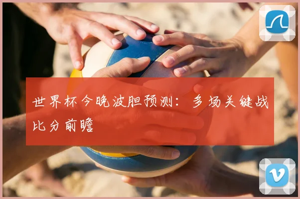 世界杯今晚波胆预测:多场关键战比分前瞻
