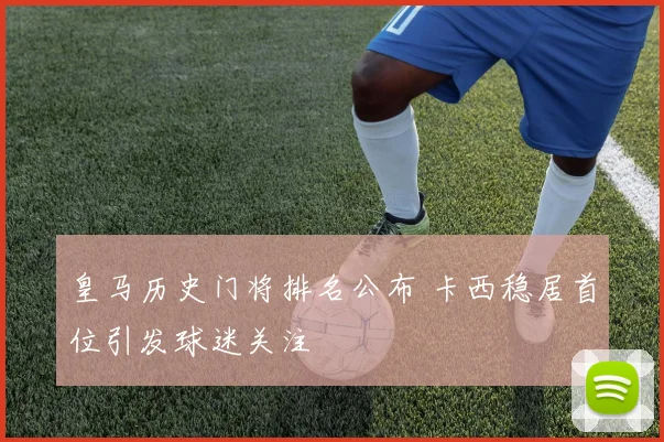 皇马历史门将排名公布 卡西稳居首位引发球迷关注