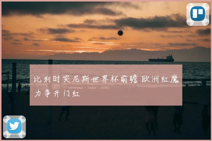 比利时突尼斯世界杯前瞻 欧洲红魔力争开门红